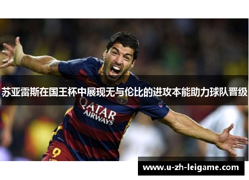 苏亚雷斯在国王杯中展现无与伦比的进攻本能助力球队晋级 苏亚雷斯在国王杯中展现无与伦比的进攻本能助力球队晋级