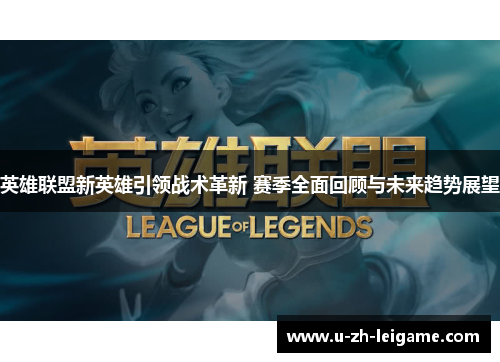 英雄联盟新英雄引领战术革新 赛季全面回顾与未来趋势展望