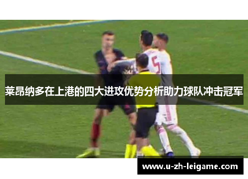 莱昂纳多在上港的四大进攻优势分析助力球队冲击冠军 莱昂纳多在上港的四大进攻优势分析助力球队冲击冠军
