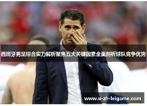 西班牙男足综合实力解析聚焦五大关键因素全面剖析球队竞争优势