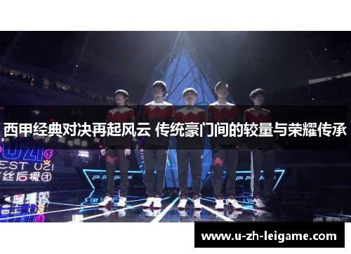 西甲经典对决再起风云 传统豪门间的较量与荣耀传承 西甲经典对决再起风云 传统豪门间的较量与荣耀传承