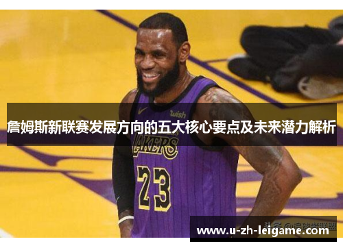 詹姆斯新联赛发展方向的五大核心要点及未来潜力解析 詹姆斯新联赛发展方向的五大核心要点及未来潜力解析