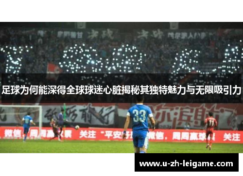 足球为何能深得全球球迷心脏揭秘其独特魅力与无限吸引力
