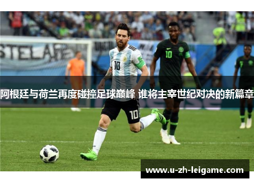阿根廷与荷兰再度碰撞足球巅峰 谁将主宰世纪对决的新篇章 阿根廷与荷兰再度碰撞足球巅峰 谁将主宰世纪对决的新篇章