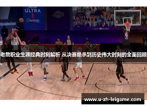 老詹职业生涯经典时刻解析 从决赛绝杀到历史伟大时刻的全面回顾 老詹职业生涯经典时刻解析 从决赛绝杀到历史伟大时刻的全面回顾