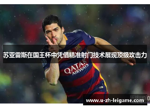 苏亚雷斯在国王杯中凭借精准射门技术展现顶级攻击力