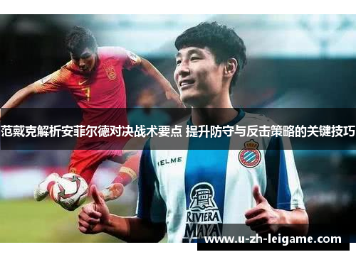 范戴克解析安菲尔德对决战术要点 提升防守与反击策略的关键技巧 范戴克解析安菲尔德对决战术要点 提升防守与反击策略的关键技巧