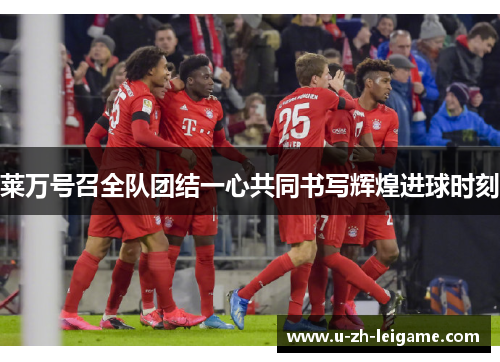 莱万号召全队团结一心共同书写辉煌进球时刻 莱万号召全队团结一心共同书写辉煌进球时刻