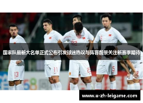 国家队最新大名单正式公布引发球迷热议与阵容前景关注新赛季期待