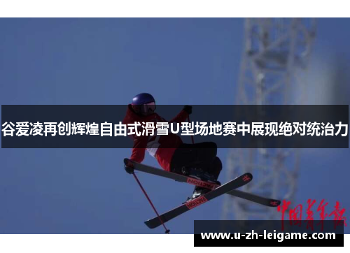 谷爱凌再创辉煌自由式滑雪U型场地赛中展现绝对统治力