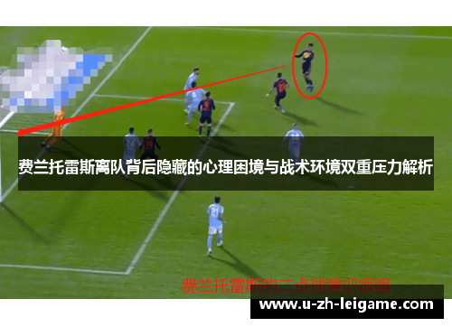 费兰托雷斯离队背后隐藏的心理困境与战术环境双重压力解析