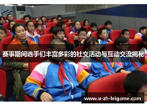 赛事期间选手们丰富多彩的社交活动与互动交流揭秘
