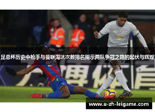 足总杯历史中枪手与曼联淘汰次数排名揭示两队争冠之路的起伏与辉煌