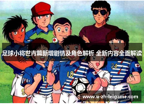 足球小将世青篇新增剧情及角色解析 全新内容全面解读