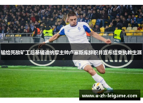 输给死敌矿工后基辅迪纳摩主帅卢塞斯库辞职并宣布结束执教生涯